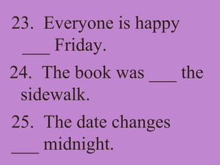 23. Everyone is happy
___ Friday.
24. The book was ___ the
sidewalk.
25. The date changes
___ midnight.
 