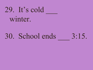29. It’s cold ___
winter.
30. School ends ___ 3:15.
 