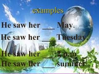 examplesexamples
He saw her ___ May.
He saw her ___ Tuesday.
He saw her ___ 2 p.m
He saw her ___ summer.
 