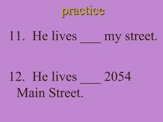 practicepractice
11. He lives ___ my street.
12. He lives ___ 2054
Main Street.
 