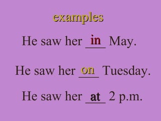 examplesexamples
He saw her ___ May.inin
He saw her ___ Tuesday.
He saw her ___ 2 p.m.
onon
atat
 