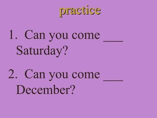 practicepractice
1. Can you come ___
Saturday?
2. Can you come ___
December?
 
