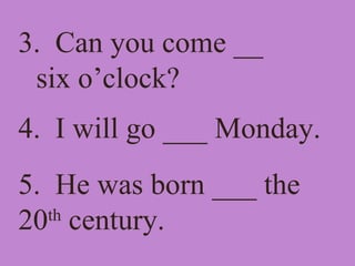 3. Can you come __
six o’clock?
4. I will go ___ Monday.
5. He was born ___ the
20th
century.
 