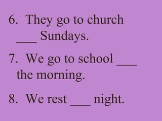 6. They go to church
___ Sundays.
7. We go to school ___
the morning.
8. We rest ___ night.
 