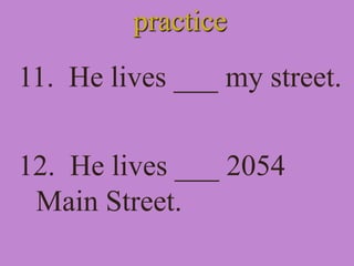 practice
11. He lives ___ my street.
12. He lives ___ 2054
Main Street.
 