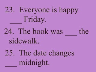 23. Everyone is happy
___ Friday.
24. The book was ___ the
sidewalk.
25. The date changes
___ midnight.
 