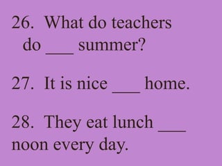 26. What do teachers
do ___ summer?
27. It is nice ___ home.
28. They eat lunch ___
noon every day.
 