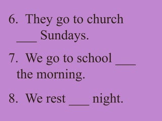 6. They go to church
___ Sundays.
7. We go to school ___
the morning.
8. We rest ___ night.
 