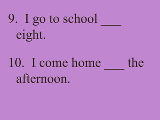 9. I go to school ___
eight.
10. I come home ___ the
afternoon.
 