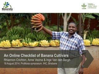 An Online Checklist of Banana Cultivars
Rhiannon Crichton, Anne Vezina & Inge Van den Bergh
18 August 2014, ProMusa symposium, IHC, Brisbane
 