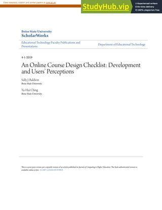 Boise State University
ScholarWorks
Educational Technology Faculty Publications and
Presentations
Department of Educational Technology
4-1-2019
An Online Course Design Checklist: Development
and Users’ Perceptions
Sally J. Baldwin
Boise State University
Yu-Hui Ching
Boise State University
This is a post-peer-review, pre-copyedit version of an article published in Journal of Computing in Higher Education. The final authenticated version is
available online at doi: 10.1007/s12528-018-9199-8
brought to you by CORE
View metadata, citation and similar papers at core.ac.uk
provided by Boise State University - ScholarWorks
 