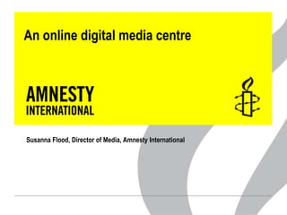 An online digital media centre

Susanna Flood, Director of Media, Amnesty International

 