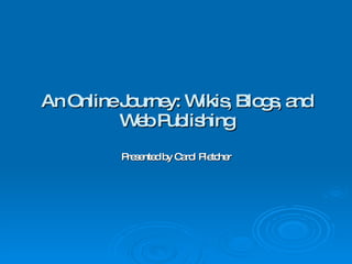An Online Journey: Wikis, Blogs, and Web Publishing Presented by Carol Pletcher 