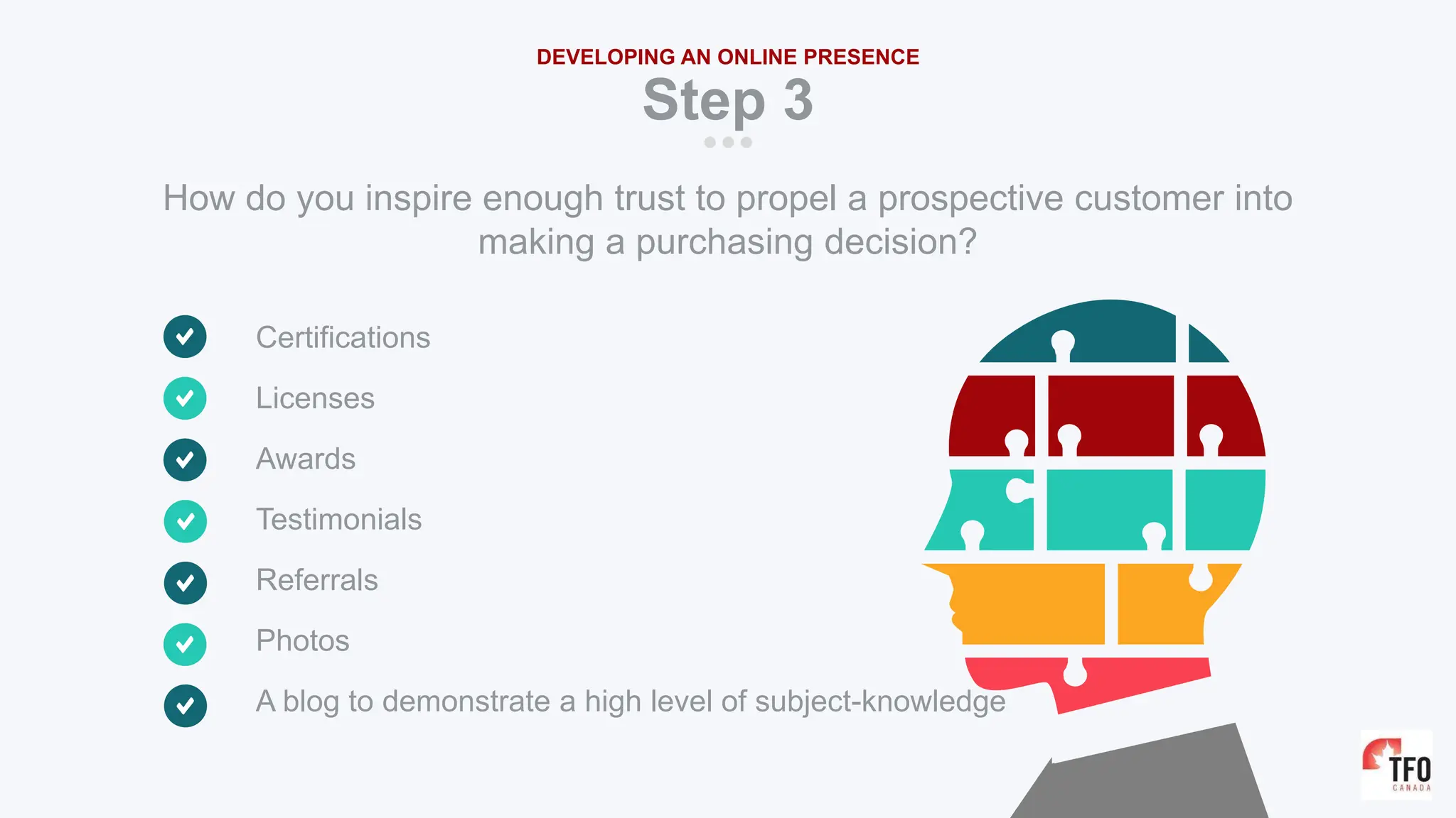 Certifications
Licenses
Awards
Testimonials
Referrals
Photos
A blog to demonstrate a high level of subject-knowledge
Step 3
DEVELOPING AN ONLINE PRESENCE
How do you inspire enough trust to propel a prospective customer into
making a purchasing decision?
 