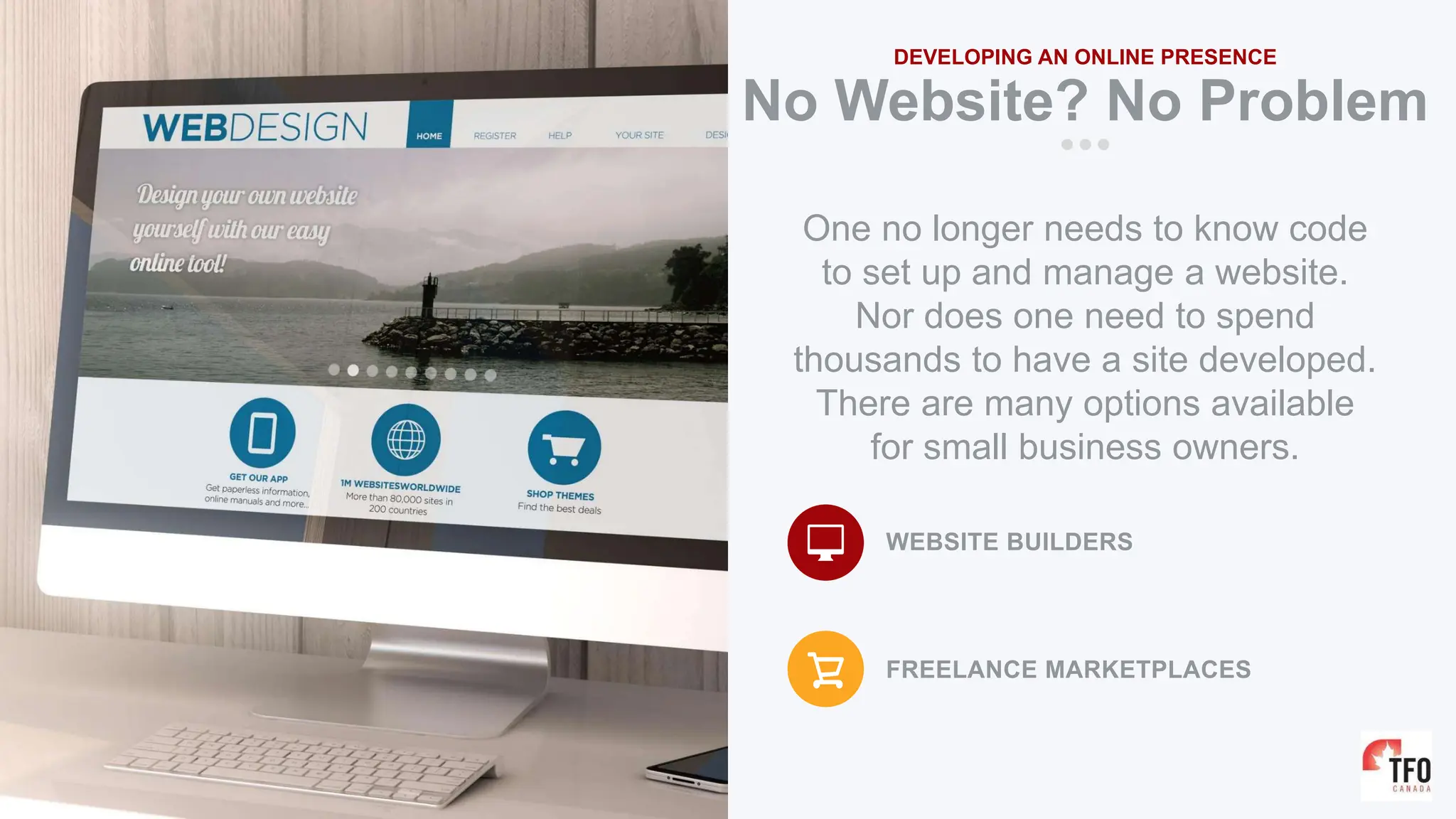 No Website? No Problem
DEVELOPING AN ONLINE PRESENCE
One no longer needs to know code
to set up and manage a website.
Nor does one need to spend
thousands to have a site developed.
There are many options available
for small business owners.
WEBSITE BUILDERS
FREELANCE MARKETPLACES
 