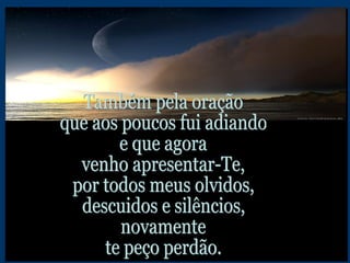 Também pela oração  que aos poucos fui adiando e que agora venho apresentar-Te, por todos meus olvidos, descuidos e silêncios, novamente te peço perdão. 