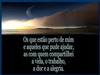Os que estão perto de mim e aqueles que pude ajudar, as com quem compartilhei a vida, o trabalho, a dor e a alegria. 