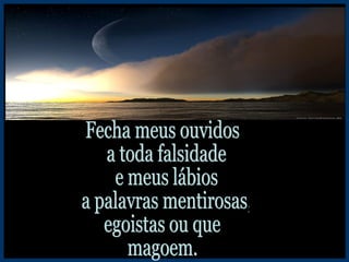 Fecha meus ouvidos a toda falsidade e meus lábios a palavras mentirosas, egoistas ou que magoem. 