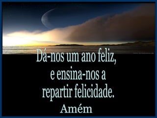 Dá-nos um ano feliz, e ensina-nos a repartir felicidade. Amém 