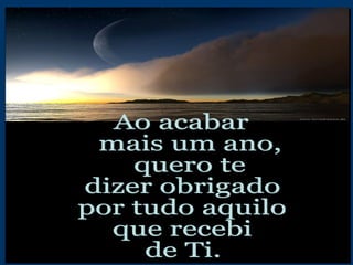 Ao acabar mais um ano, quero te dizer obrigado por tudo aquilo que recebi de Ti. 
