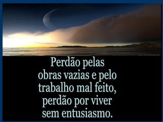 Perdão pelas  obras vazias e pelo trabalho mal feito, perdão por viver sem entusiasmo. 