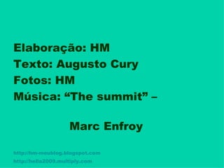 Elaboração: HM
Texto: Augusto Cury
Fotos: HM
Música: “The summit” –
Marc Enfroy
http://hm-meublog.blogspot.com
http://hella2009.multiply.com