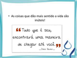 • As coisas que dão mais sentido a vida são
inúteis!
 