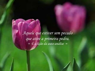 Aquele que estiver sem pecado
que atire a primeira pedra.
= É a lição da auto-análise =
 