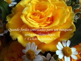 Quando fordes convidados para um banquete
senta no último lugar.
= É a lição da humildade =
 