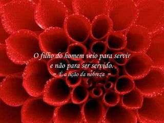 O filho do homem veio para servir
e não para ser servido.
= É a lição da nobreza =
 