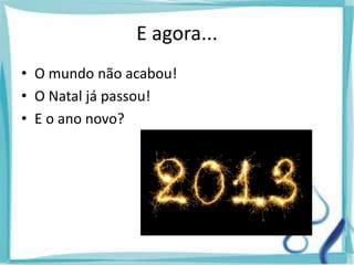 E agora...
• O mundo não acabou!
• O Natal já passou!
• E o ano novo?
 