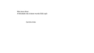 Mas Jesus disse:
A felicidade não é deste mundo ESSE cap5
Carinha triste
 