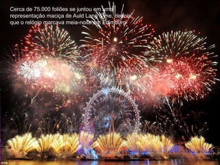 Cerca de 75.000 foliões se juntou em uma
representação maciça de Auld Lang Syne, depois
que o relógio marcava meia-noite em Edimburg
 