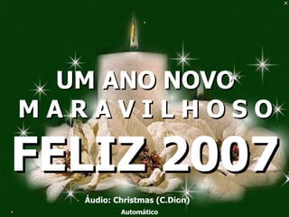 UM ANO NOVO M A R A V I L H O S O Áudio: Christmas (C.Dion) Automático FELIZ 2007 
