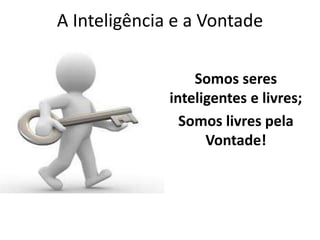 A Inteligência e a Vontade 
Somos seres 
inteligentes e livres; 
Somos livres pela 
Vontade! 
 