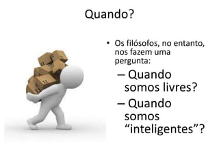 Quando? 
• Os filósofos, no entanto, 
nos fazem uma 
pergunta: 
– Quando 
somos livres? 
– Quando 
somos 
“inteligentes”? 
 