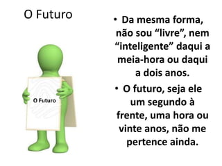 O Futuro • Da mesma forma, 
não sou “livre”, nem 
“inteligente” daqui a 
meia-hora ou daqui 
a dois anos. 
• O futuro, seja ele 
um segundo à 
frente, uma hora ou 
vinte anos, não me 
pertence ainda. 
O Futuro 
 