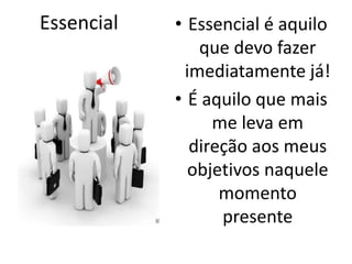 Essencial • Essencial é aquilo 
que devo fazer 
imediatamente já! 
• É aquilo que mais 
me leva em 
direção aos meus 
objetivos naquele 
momento 
presente 
 