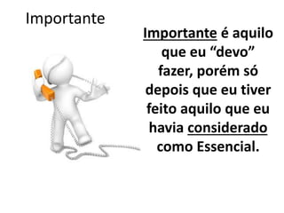 Importante 
Importante é aquilo 
que eu “devo” 
fazer, porém só 
depois que eu tiver 
feito aquilo que eu 
havia considerado 
como Essencial. 
 