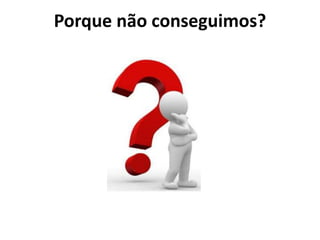 Porque não conseguimos? 
 