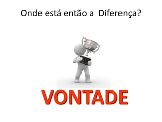 Onde está então a Diferença? 
VONTADE 
 