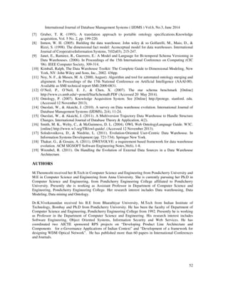 International Journal of Database Management Systems ( IJDMS ) Vol.6, No.3, June 2014
52
[7] Gruber, T. R. (1993). A translation approach to portable ontology specifications.Knowledge
acquisition, Vol. 5 No. 2, pp. 199-220.
[8] Inmon, W. H. (2005). Building the data warehouse. John wiley & so Golfarelli, M., Maio, D., &
Rizzi, S. (1998). The dimensional fact model: Aconceptual model for data warehouses. International
Journal of CooperativeInformation Systems, 7(02n03), 215-247.
[9] Janet, E., Ramirez, R., Guerrero, E.: A Model and Language for Bi-temporal Schema Versioning in
Data Warehouses. (2006). In Proceedings of the 15th International Conference on Computing (CIC
'06). IEEE Computer Society, 309-314.
[10] Kimball, Ralph, The Data Warehouse Toolkit: The Complete Guide to Dimensional Modeling, New
York, NY: John Wiley and Sons, Inc., 2002. 436pp.
[11] Noy, N. F., & Musen, M. A. (2000, August). Algorithm and tool for automated ontology merging and
alignment. In Proceedings of the 17th National Conference on Artificial Intelligence (AAAI-00).
Available as SMI technical report SMI-2000-0831.
[12] O’Neil, P., O’Neil, E. J., & Chen, X. (2007). The star schema benchmark [Online]
http://www.cs.umb.edu/∼poneil/StarSchemaB.PDF (Accessed 20 May 2014).
[13] Ontology, P. (2007). Knowledge Acquisition System. See [Online] http://protege. stanford. edu.
(Accessed 12 November 2013).
[14] Oueslati, W., & Akaichi, J. (2010). A survey on Data warehouse evolution. International Journal of
Database Management Systems (IJDMS), 2(4), 11-24.
[15] Oueslati, W., & Akaichi, J. (2011). A Multiversion Trajectory Data Warehouse to Handle Structure
Changes. International Journal of Database Theory & Application, 4(2).
[16] Smith, M. K., Welty, C., & McGuinness, D. L. (2004). OWL Web OntologyLanguage Guide. W3C.
[online] http://www.w3.org/TR/owl-guide/. (Accessed 12 November 2013).
[17] Solodovnikova, D., & Niedrite, L. (2011). Evolution-Oriented User-Centric Data Warehouse. In
Information Systems Development (pp. 721-734). Springer New York.
[18] Thakur, G., & Gosain, A. (2011). DWEVOLVE: a requirement based framework for data warehouse
evolution. ACM SIGSOFT Software Engineering Notes,36(6), 1-8.
[19] Wrembel, R. (2011). On Handling the Evolution of External Data Sources in a Data Warehouse
Architecture.
AUTHORS
M.Thenmozhi received her B.Tech in Computer Science and Engineering from Pondicherry University and
M.E in Computer Science and Engineering from Anna University. She is currently pursuing her Ph.D in
Computer Science and Engineering, from Pondicherry Engineering College affiliated to Pondicherry
University. Presently she is working as Assistant Professor in Department of Computer Science and
Engineering, Pondicherry Engineering College. Her research interest includes Data warehousing, Data
Modeling, Data mining and Ontology.
Dr.K.Vivekanandan received his B.E from Bharathiyar University, M.Tech from Indian Institute of
Technology, Bombay and Ph.D from Pondicherry University. He has been the faculty of Department of
Computer Science and Engineering, Pondicherry Engineering College from 1992. Presently he is working
as Professor in the Department of Computer Science and Engineering. His research interest includes
Software Engineering, Object Oriented Systems, Information Security and Web Services. He has
coordinated two AICTE sponsored RPS projects on “Developing Product Line Architecture and
Components for e-Governance Applications of Indian Context” and “Development of a framework for
designing WDM Optical Network”. He has published more than 60 papers in International Conferences
and Journals.
 