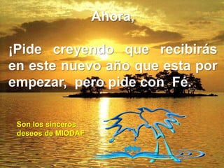 Ahora,
¡Pide creyendo que recibirás
en este nuevo año que esta por
empezar, pero pide con Fé.
Son los sinceros
deseos de MIODAF

 