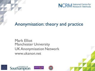 Anonymisation: theory
and practice
Mark Elliot
Manchester University
UK Anonymisation Network
www.ukanon.net
 