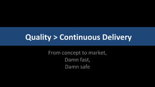 Quality > Continuous Delivery
      From concept to market,
            Damn fast,
            Damn safe
 
