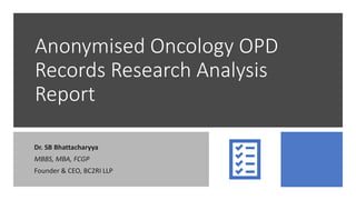 Anonymised Oncology OPD
Records Research Analysis
Report
Dr. SB Bhattacharyya
MBBS, MBA, FCGP
Founder & CEO, BC2RI LLP
 