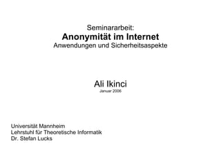 Seminararbeit:
Anonymität im Internet
Anwendungen und Sicherheitsaspekte
Ali Ikinci
Januar 2006
Universität Mannheim
Lehrstuhl für Theoretische Informatik
Dr. Stefan Lucks
 