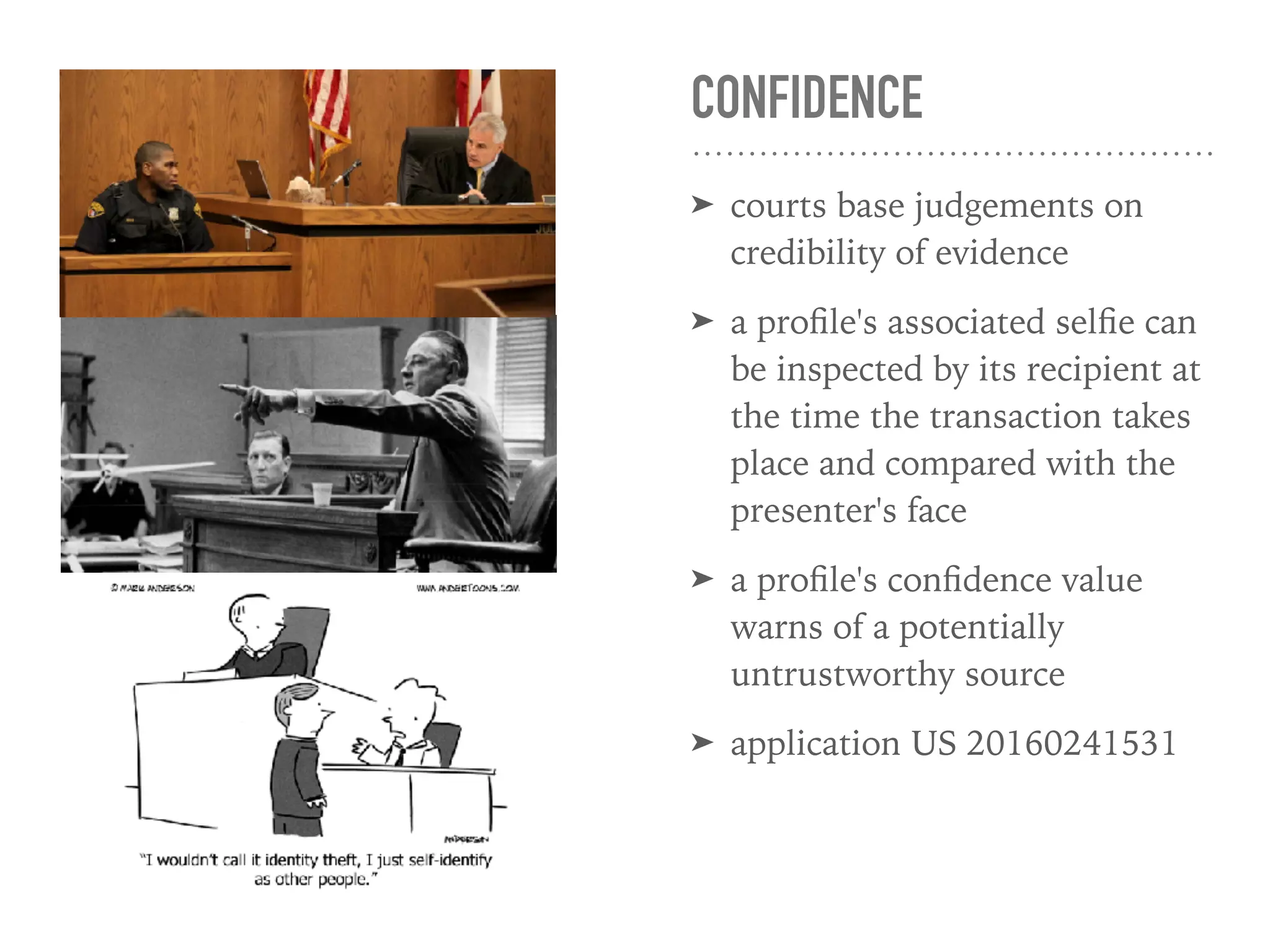 CONFIDENCE
➤ courts base judgements on
credibility of evidence
➤ a proﬁle's associated selﬁe can
be inspected by its recipient at
the time the transaction takes
place and compared with the
presenter's face
➤ a proﬁle's conﬁdence value
warns of a potentially
untrustworthy source
➤ application US 20160241531
 
