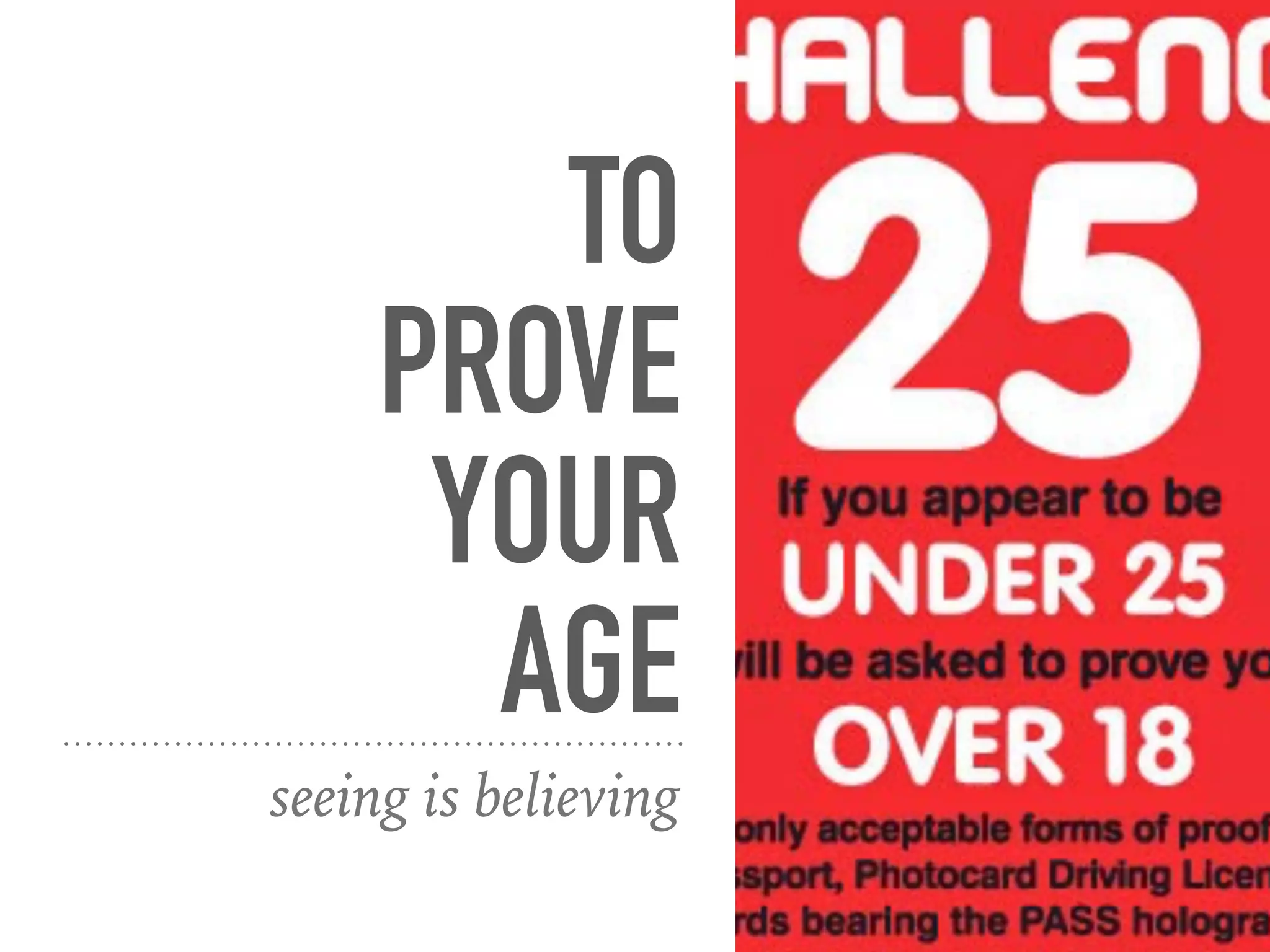 TO
PROVE
YOUR
AGE
seeing is believing
 