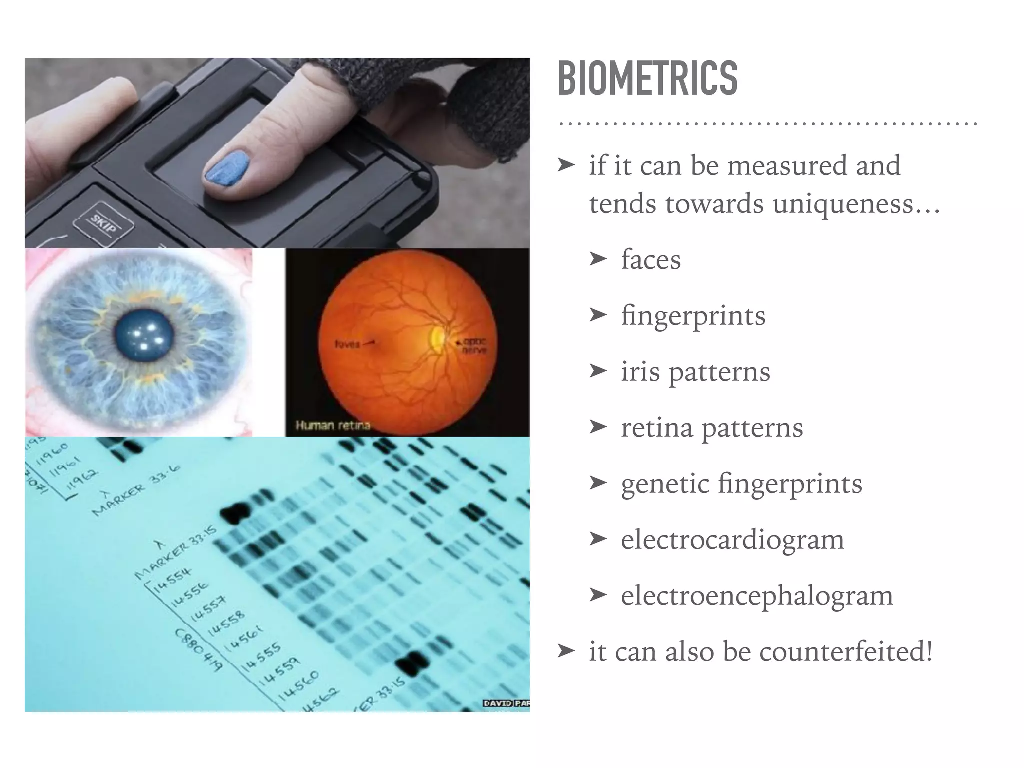 BIOMETRICS
➤ if it can be measured and
tends towards uniqueness…
➤ faces
➤ ﬁngerprints
➤ iris patterns
➤ retina patterns
➤ genetic ﬁngerprints
➤ electrocardiogram
➤ electroencephalogram
➤ it can also be counterfeited!
 